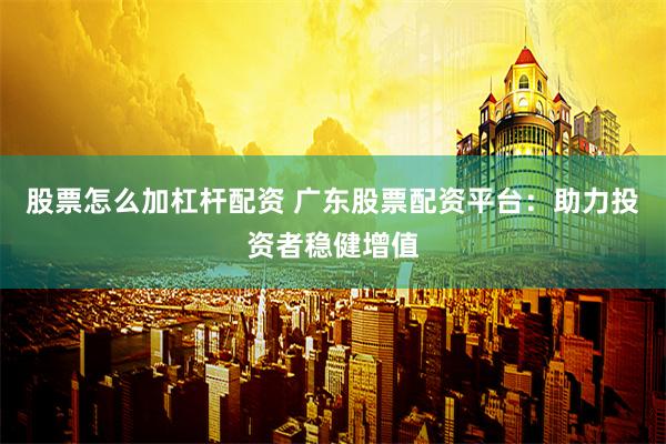 股票怎么加杠杆配资 广东股票配资平台：助力投资者稳健增值