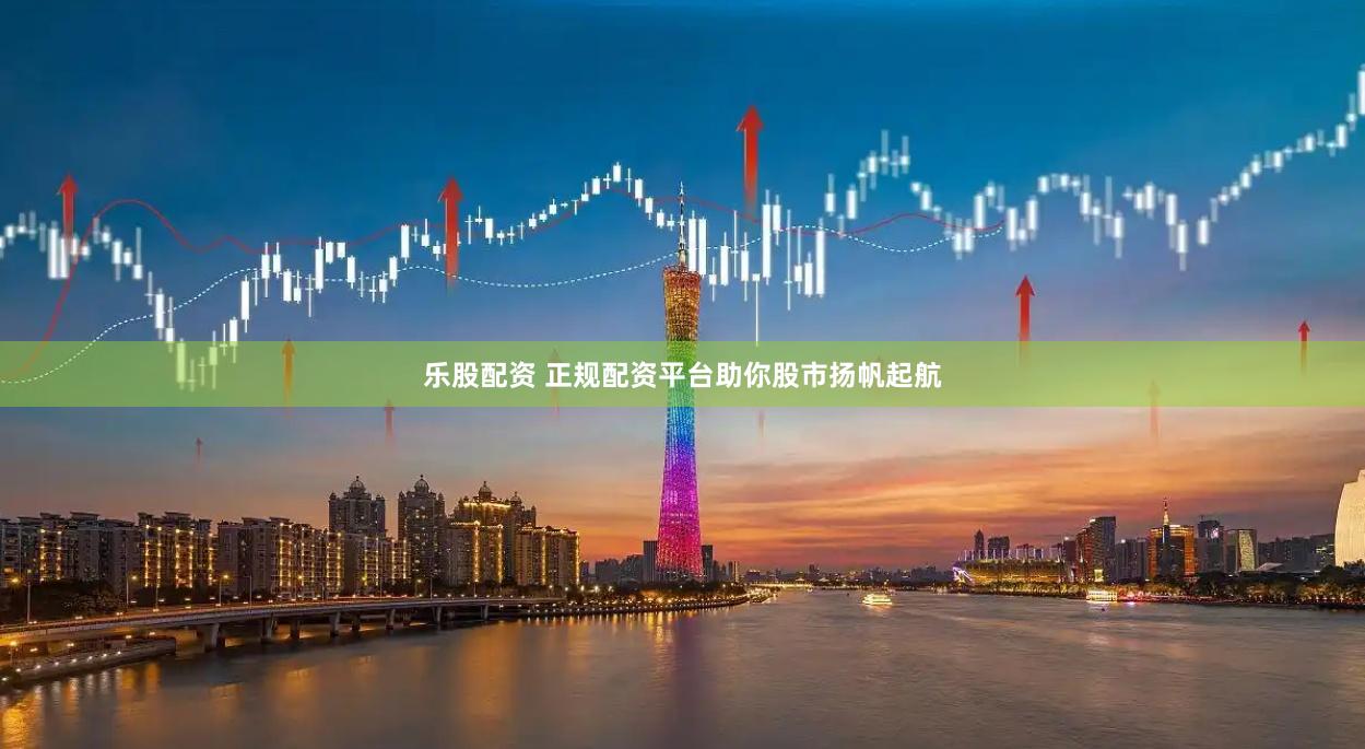 乐股配资 正规配资平台助你股市扬帆起航