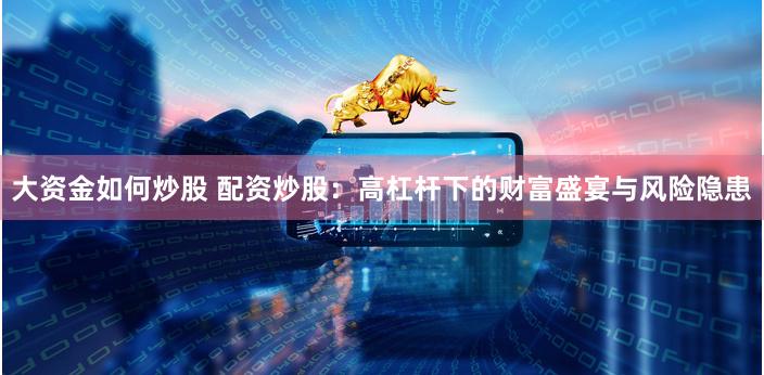 大资金如何炒股 配资炒股：高杠杆下的财富盛宴与风险隐患