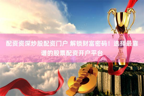 配资资深炒股配资门户 解锁财富密码！选择最靠谱的股票配资开户平台