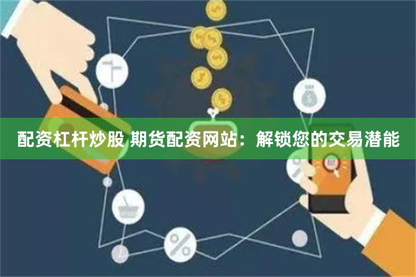 配资杠杆炒股 期货配资网站：解锁您的交易潜能