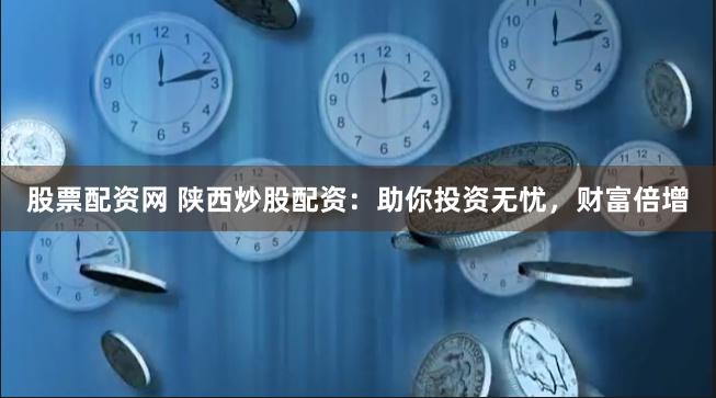 股票配资网 陕西炒股配资：助你投资无忧，财富倍增