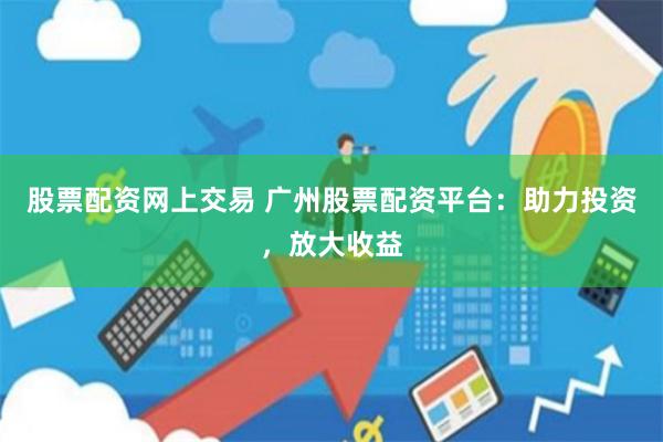 股票配资网上交易 广州股票配资平台：助力投资，放大收益