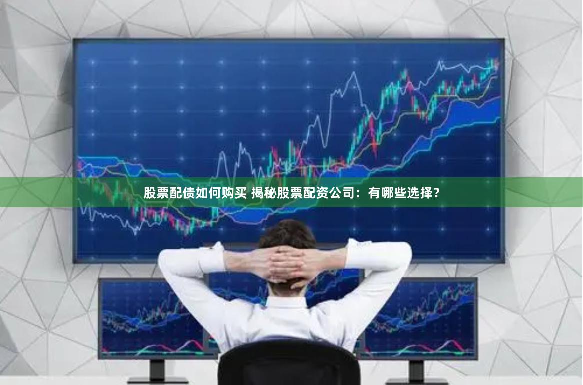 股票配债如何购买 揭秘股票配资公司：有哪些选择？