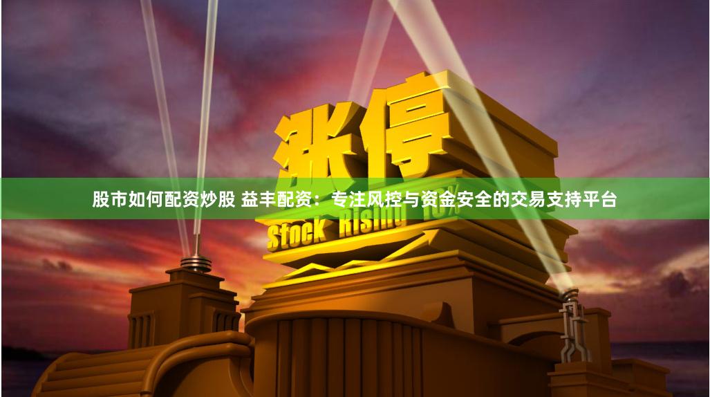 股市如何配资炒股 益丰配资：专注风控与资金安全的交易支持平台