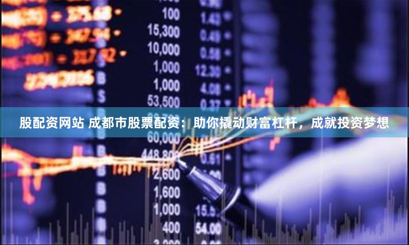 股配资网站 成都市股票配资：助你撬动财富杠杆，成就投资梦想