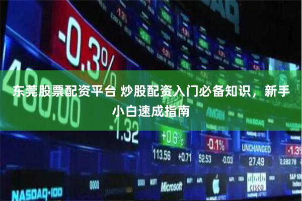 东莞股票配资平台 炒股配资入门必备知识，新手小白速成指南