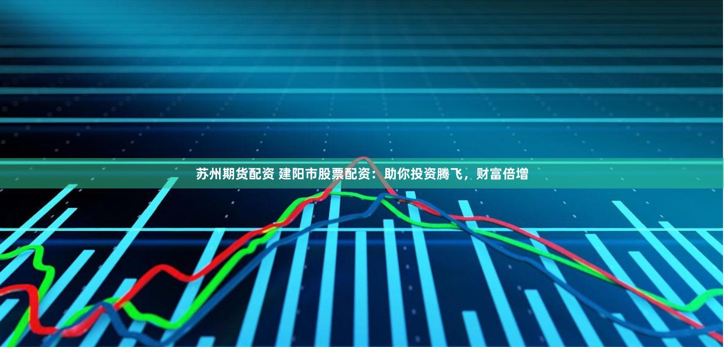 苏州期货配资 建阳市股票配资：助你投资腾飞，财富倍增