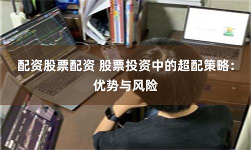 配资股票配资 股票投资中的超配策略：优势与风险