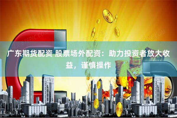广东期货配资 股票场外配资：助力投资者放大收益，谨慎操作