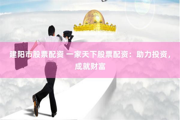 建阳市股票配资 一家天下股票配资：助力投资，成就财富