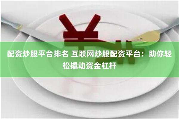 配资炒股平台排名 互联网炒股配资平台：助你轻松撬动资金杠杆
