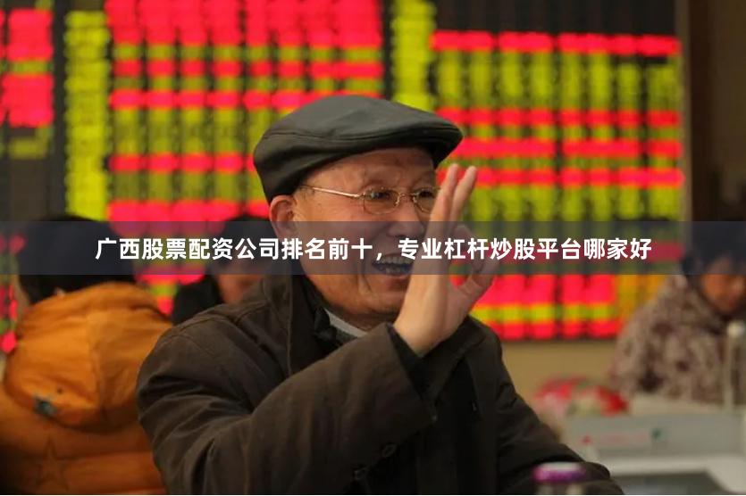 广西股票配资公司排名前十，专业杠杆炒股平台哪家好