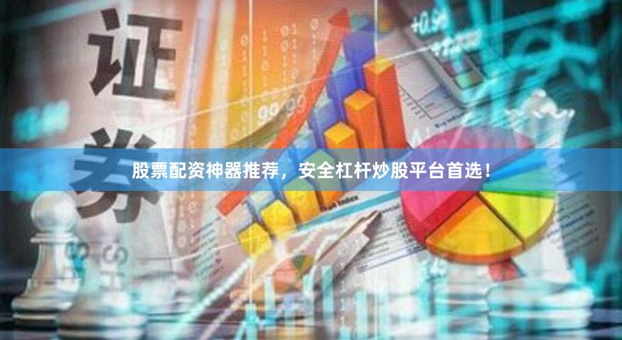 股票配资神器推荐，安全杠杆炒股平台首选！