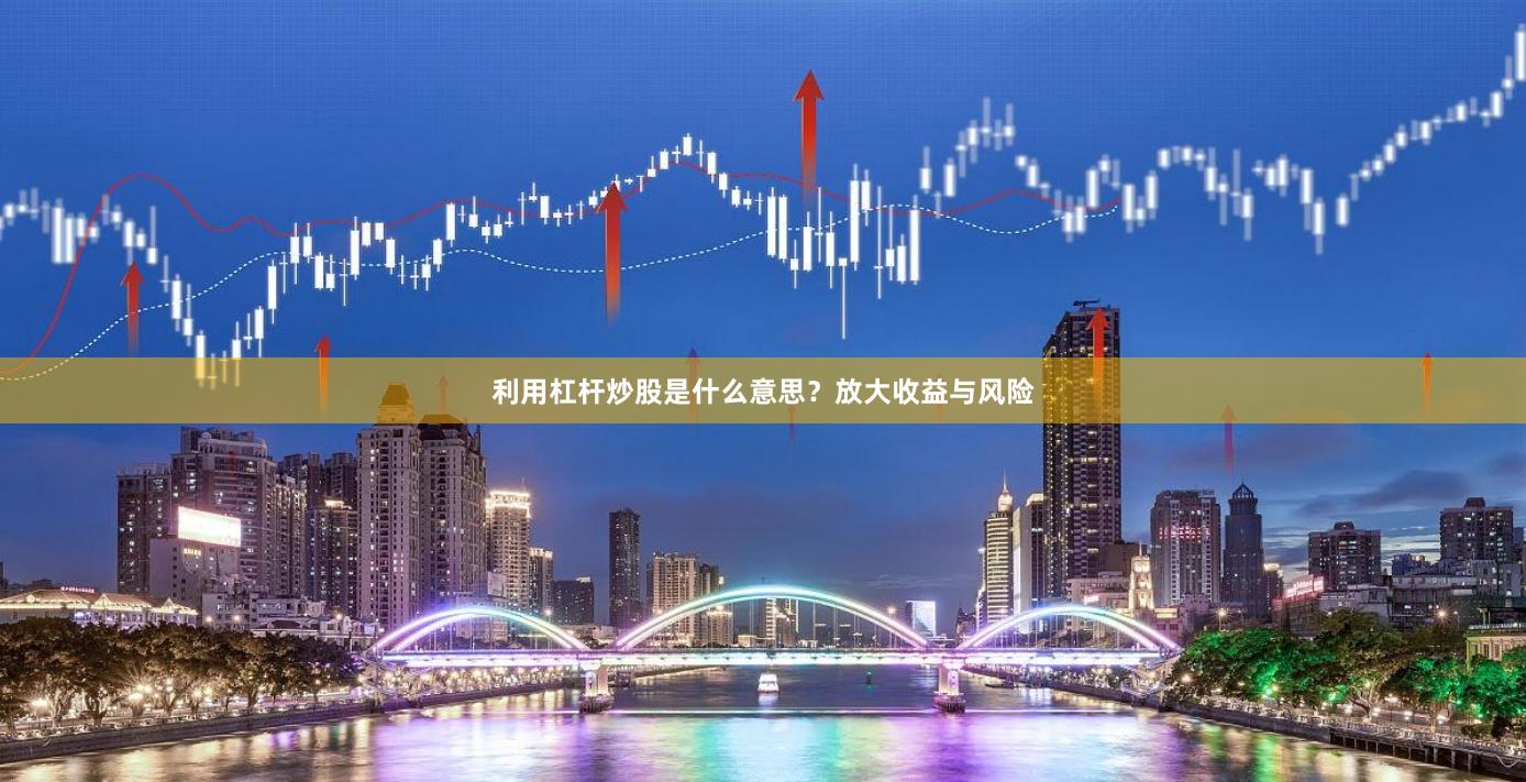 利用杠杆炒股是什么意思？放大收益与风险