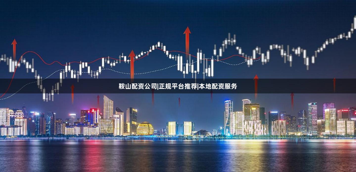 鞍山配资公司|正规平台推荐|本地配资服务