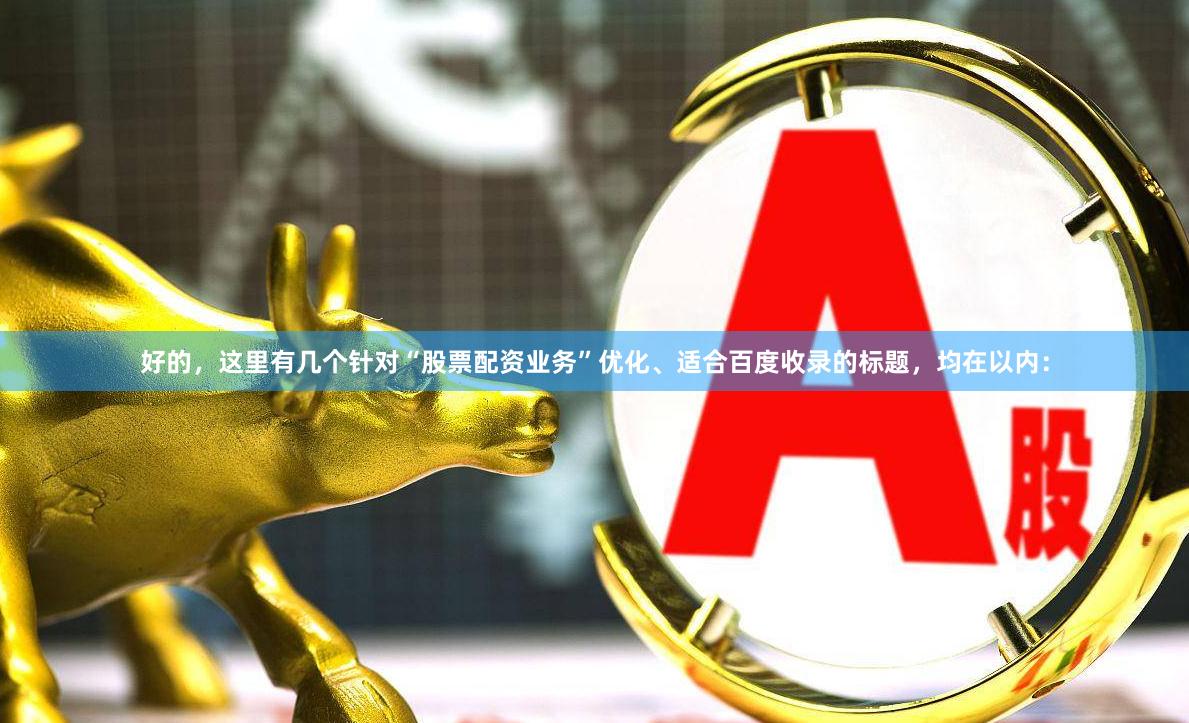好的，这里有几个针对“股票配资业务”优化、适合百度收录的标题，均在以内：