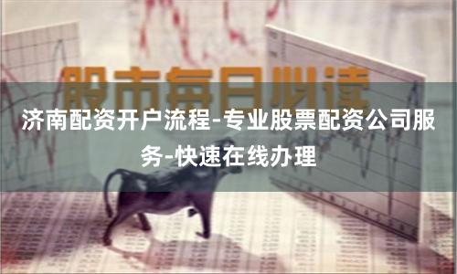济南配资开户流程-专业股票配资公司服务-快速在线办理