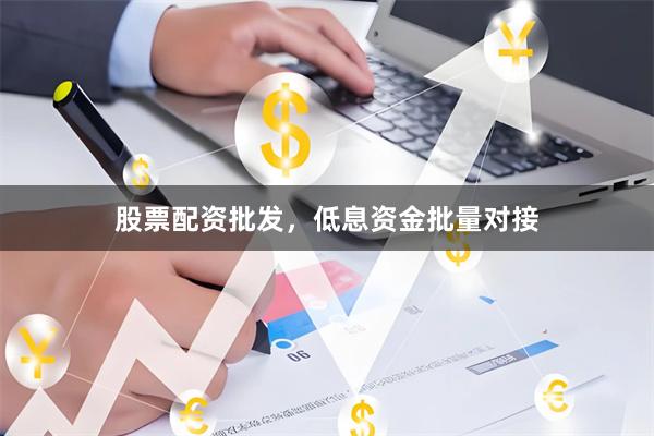 股票配资批发，低息资金批量对接